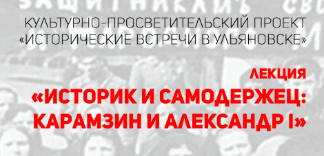 КУЛЬТУРНО-ПРОСВЕТИТЕЛЬСКИЙ ПРОЕКТ «ИСТОРИЧЕСКИЕ ВСТРЕЧИ В УЛЬЯНОВСКЕ» ОТКРОЕТСЯ ЛЕКЦИЕЙ «ИСТОРИК И САМОДЕРЖЕЦ: КАРАМЗИН И АЛЕКСАНДР I»